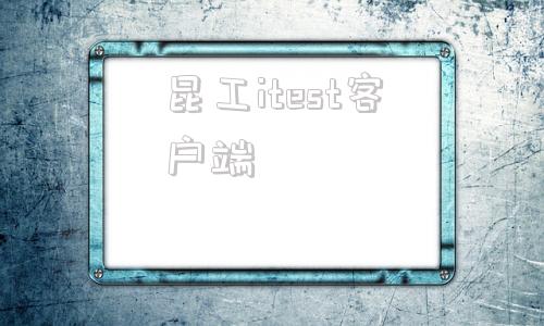 昆工itest客户端itest官网登录入口电脑版网页
